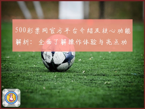 500彩票网官方平台介绍及核心功能解析：全面了解操作体验与亮点功能