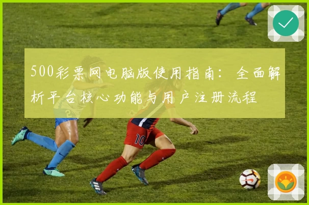 500彩票网电脑版使用指南：全面解析平台核心功能与用户注册流程