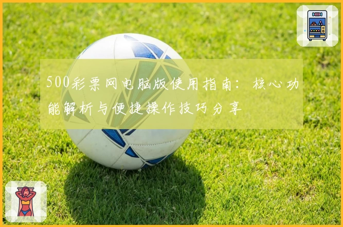 500彩票网电脑版使用指南：核心功能解析与便捷操作技巧分享