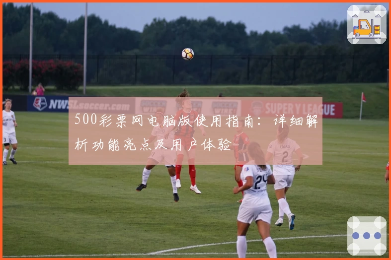 500彩票网电脑版使用指南：详细解析功能亮点及用户体验