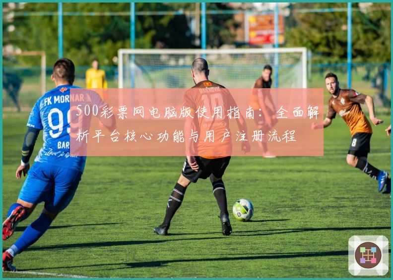 500彩票网电脑版使用指南：全面解析平台核心功能与用户注册流程