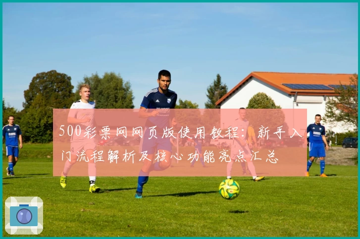 500彩票网网页版使用教程：新手入门流程解析及核心功能亮点汇总