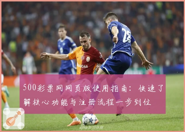 500彩票网网页版使用指南：快速了解核心功能与注册流程一步到位