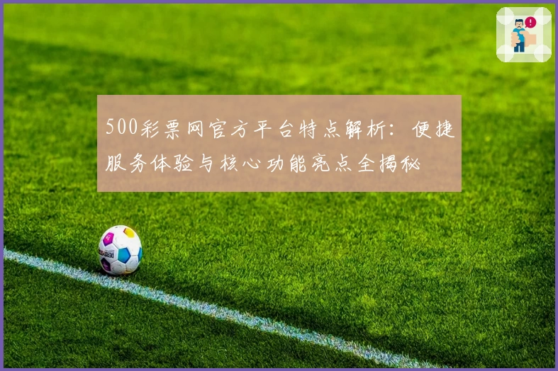 500彩票网官方平台特点解析：便捷服务体验与核心功能亮点全揭秘
