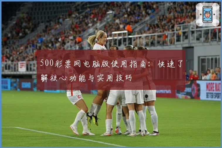 500彩票网电脑版使用指南:快速了解核心功能与实用技巧