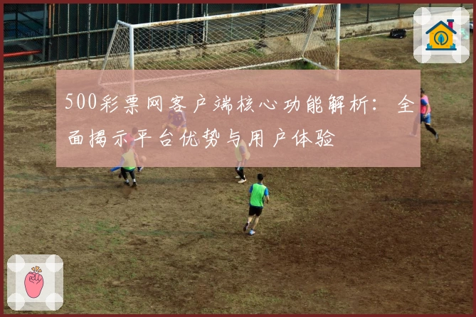 500彩票网客户端核心功能解析：全面揭示平台优势与用户体验