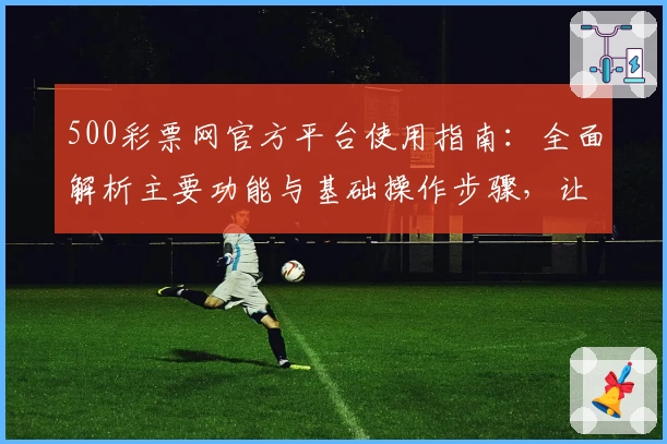 500彩票网官方平台使用指南：全面解析主要功能与基础操作步骤，让您轻松掌握核心体验