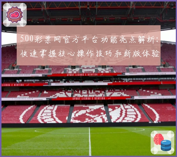 500彩票网官方平台功能亮点解析：快速掌握核心操作技巧和新版体验
