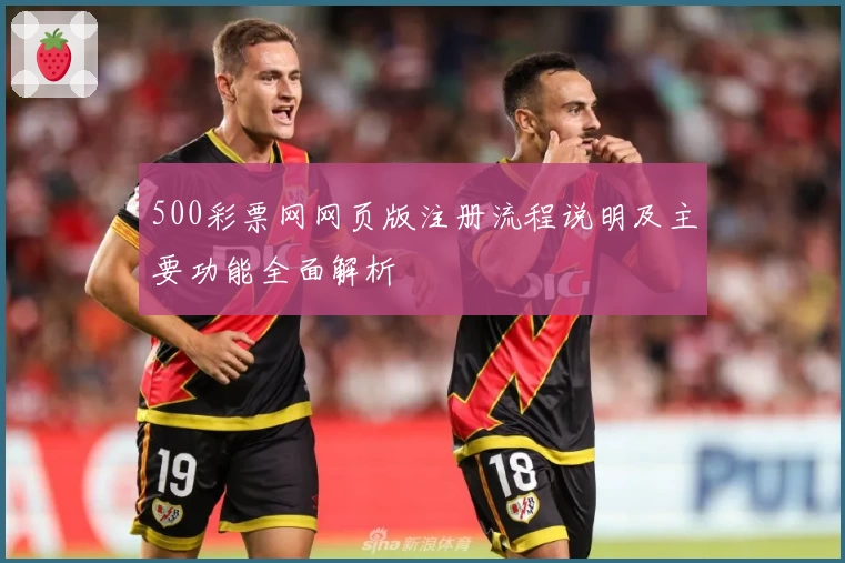 500彩票网网页版注册流程说明及主要功能全面解析