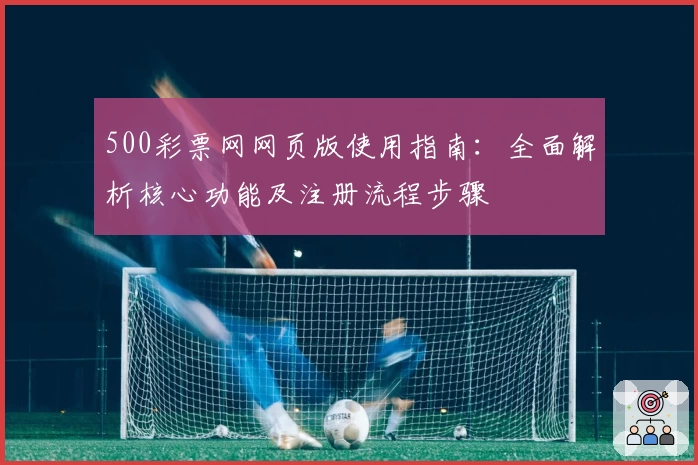 500彩票网网页版使用指南：全面解析核心功能及注册流程步骤
