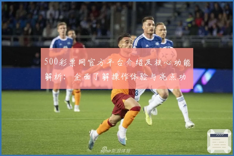 500彩票网官方平台介绍及核心功能解析：全面了解操作体验与亮点功能
