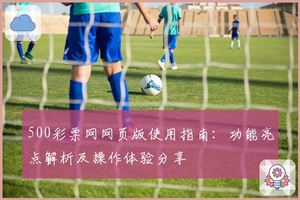 500彩票网网页版使用指南：功能亮点解析及操作体验分享