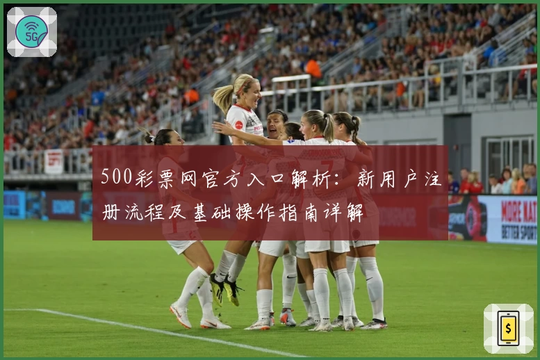 500彩票网官方入口解析：新用户注册流程及基础操作指南详解