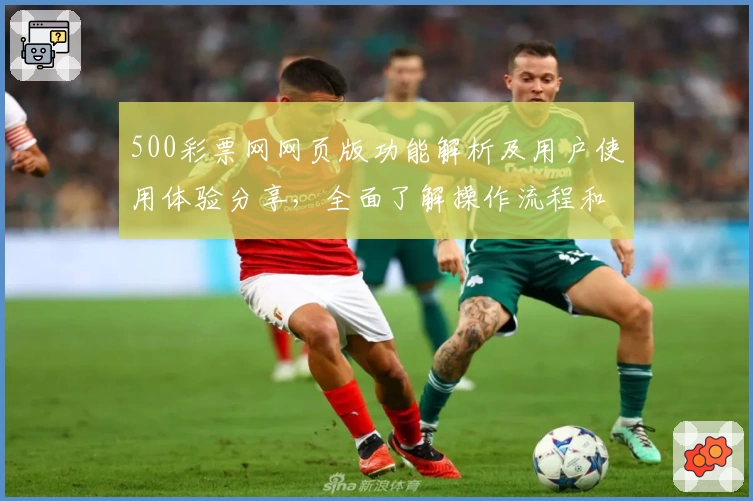 500彩票网网页版功能解析及用户使用体验分享，全面了解操作流程和实用技巧