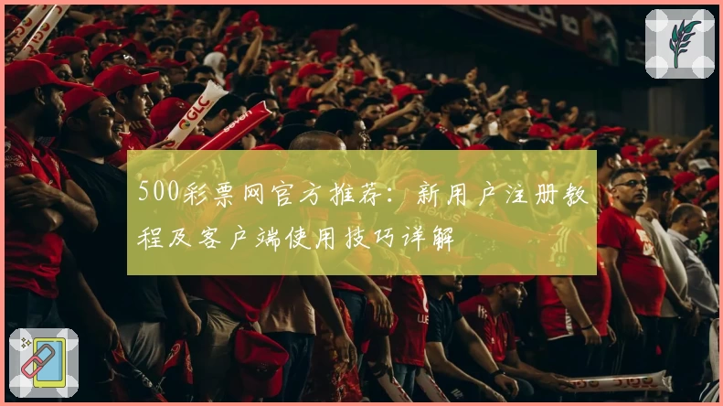 500彩票网官方推荐：新用户注册教程及客户端使用技巧详解