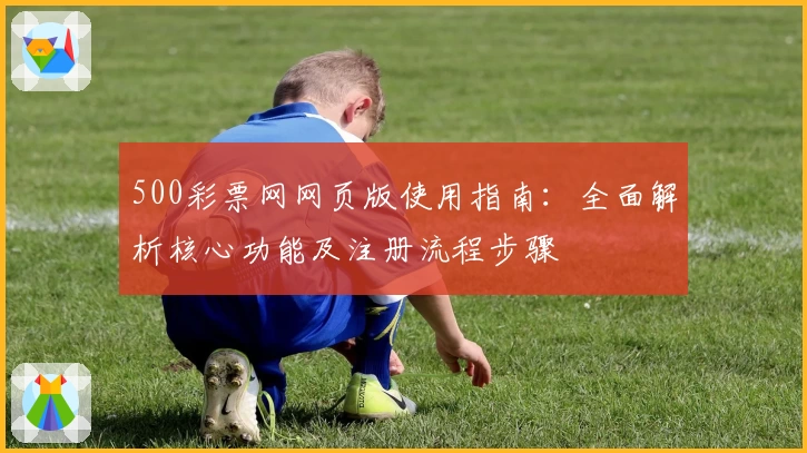 500彩票网网页版使用指南：全面解析核心功能及注册流程步骤