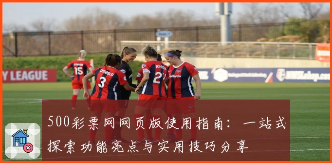 500彩票网网页版使用指南：一站式探索功能亮点与实用技巧分享
