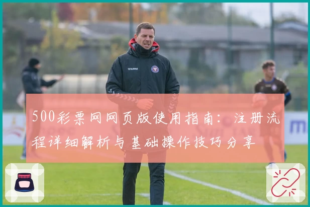 500彩票网网页版使用指南：注册流程详细解析与基础操作技巧分享