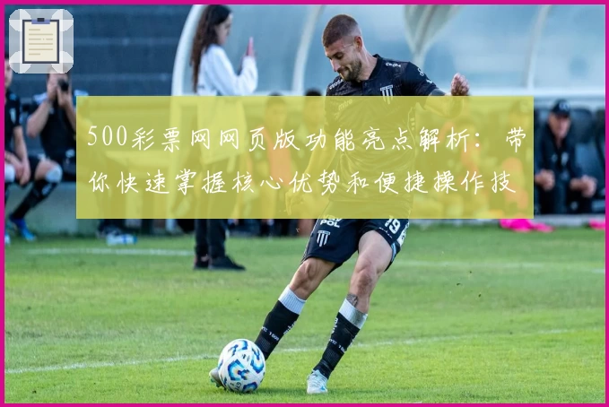 500彩票网网页版功能亮点解析：带你快速掌握核心优势和便捷操作技巧