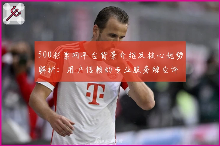 500彩票网平台背景介绍及核心优势解析:用户信赖的专业服务综合评测