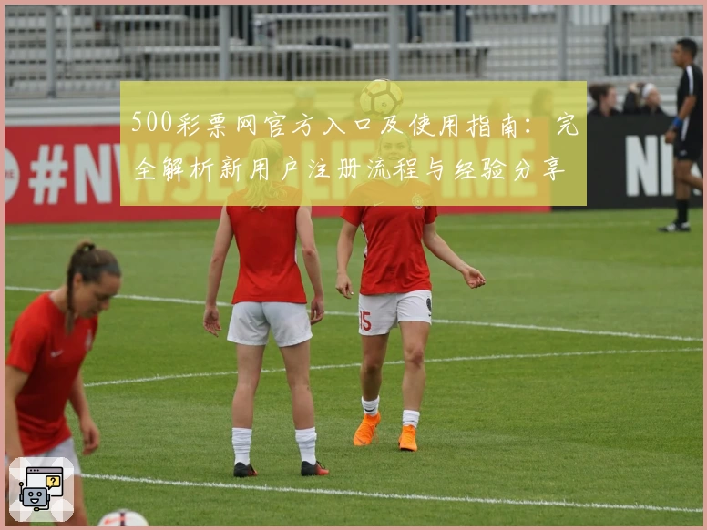 500彩票网官方入口及使用指南：完全解析新用户注册流程与经验分享