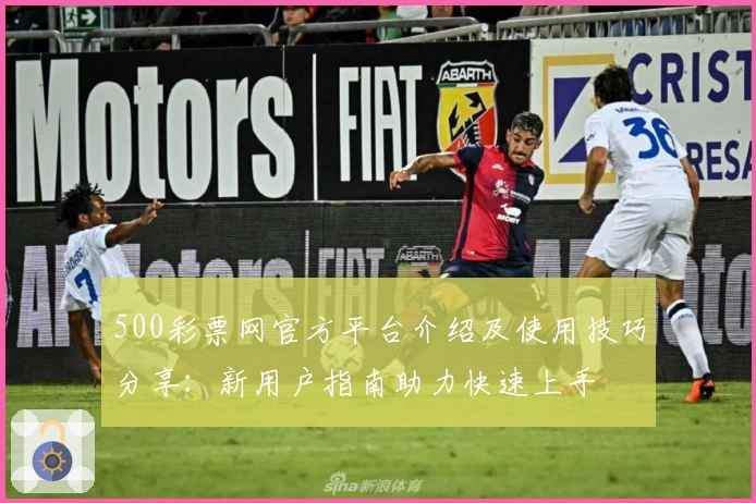 500彩票网官方平台介绍及使用技巧分享：新用户指南助力快速上手