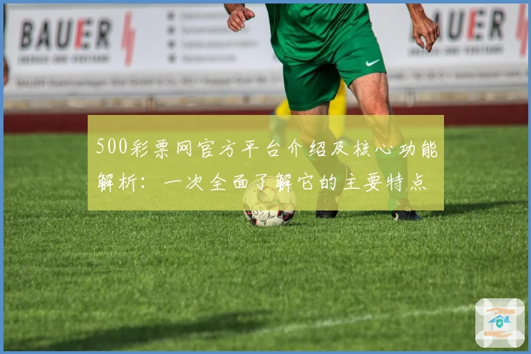 500彩票网官方平台介绍及核心功能解析：一次全面了解它的主要特点与使用体验