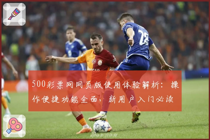 500彩票网网页版使用体验解析：操作便捷功能全面，新用户入门必读指南