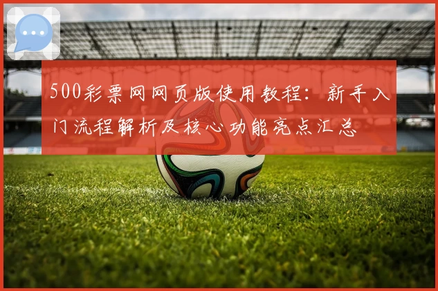 500彩票网网页版使用教程：新手入门流程解析及核心功能亮点汇总