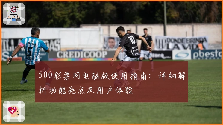 500彩票网电脑版使用指南：详细解析功能亮点及用户体验