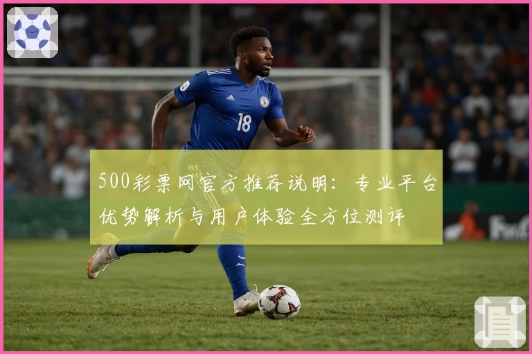 500彩票网官方推荐说明：专业平台优势解析与用户体验全方位测评