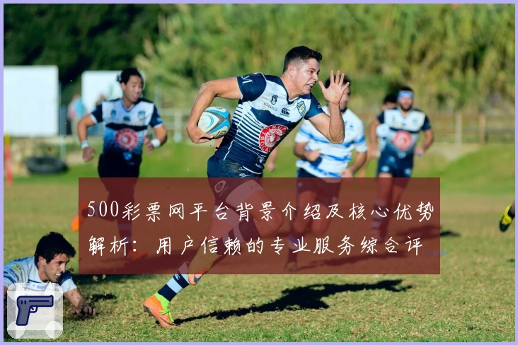 500彩票网平台背景介绍及核心优势解析：用户信赖的专业服务综合评测