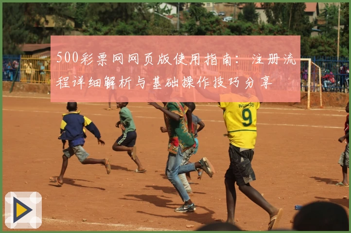 500彩票网网页版使用指南：注册流程详细解析与基础操作技巧分享