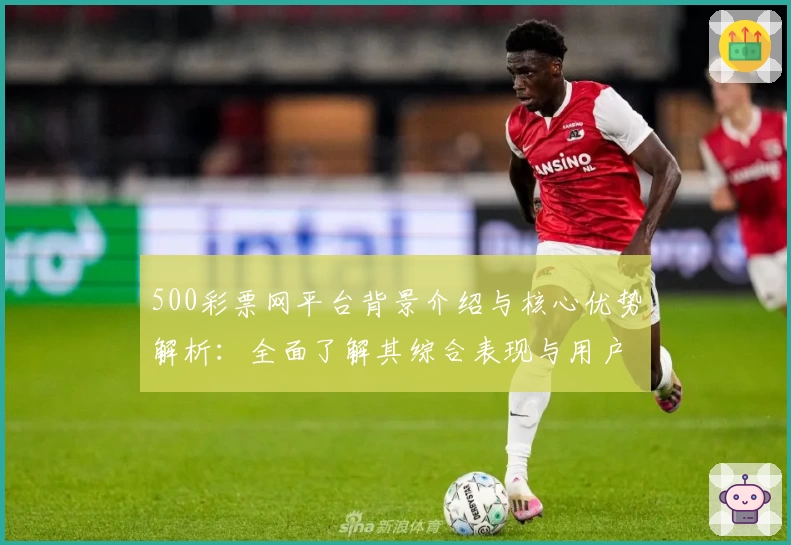 500彩票网平台背景介绍与核心优势解析:全面了解其综合表现与用户口碑