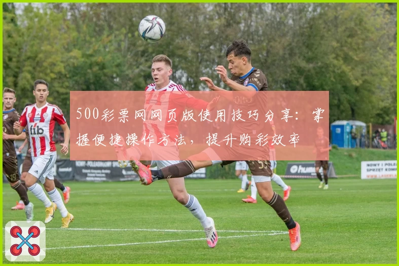500彩票网网页版使用技巧分享：掌握便捷操作方法，提升购彩效率
