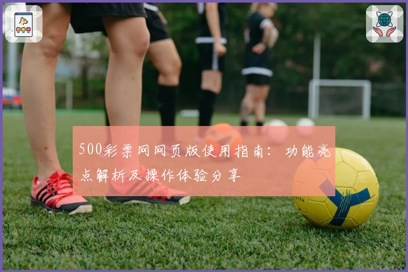 500彩票网网页版使用指南：功能亮点解析及操作体验分享