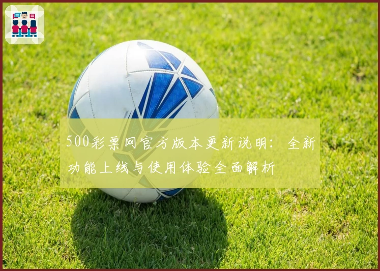 500彩票网官方版本更新说明：全新功能上线与使用体验全面解析