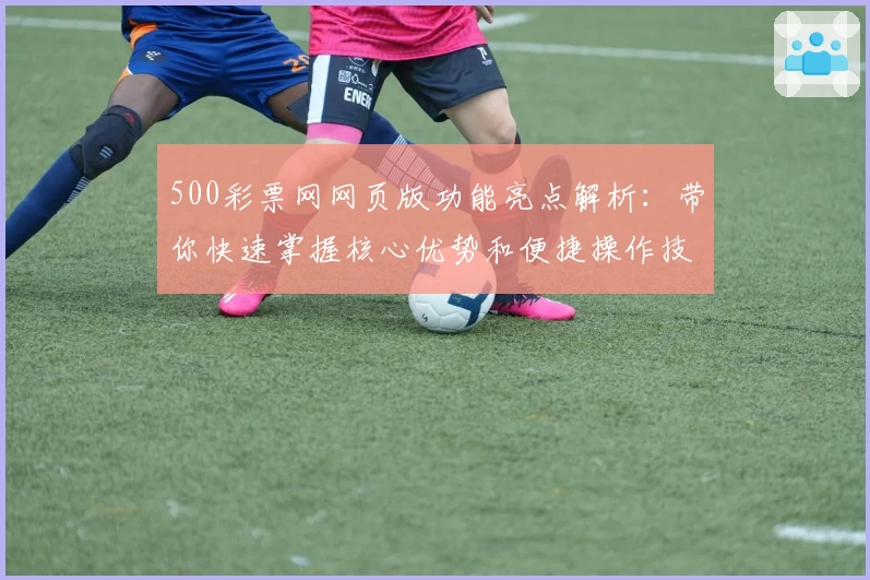 500彩票网网页版功能亮点解析：带你快速掌握核心优势和便捷操作技巧