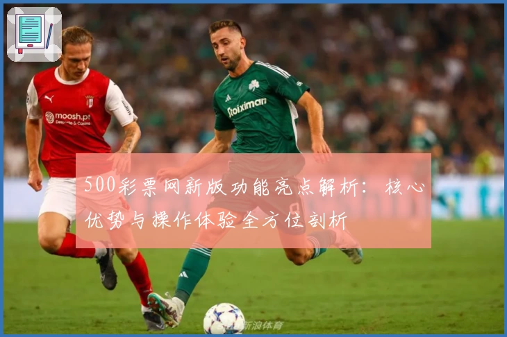 500彩票网新版功能亮点解析：核心优势与操作体验全方位剖析