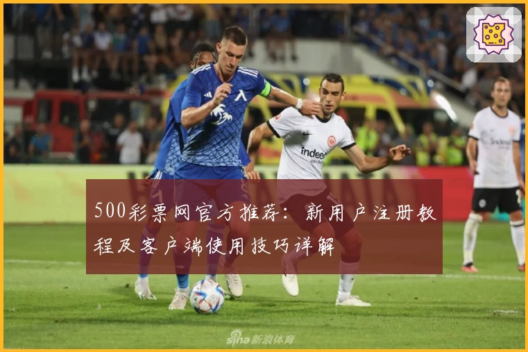 500彩票网官方推荐：新用户注册教程及客户端使用技巧详解
