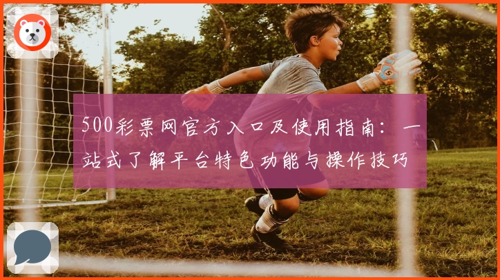 500彩票网官方入口及使用指南：一站式了解平台特色功能与操作技巧